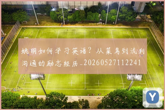 姚明如何学习英语?从菜鸟到流利沟通的励志经历_20260527112241