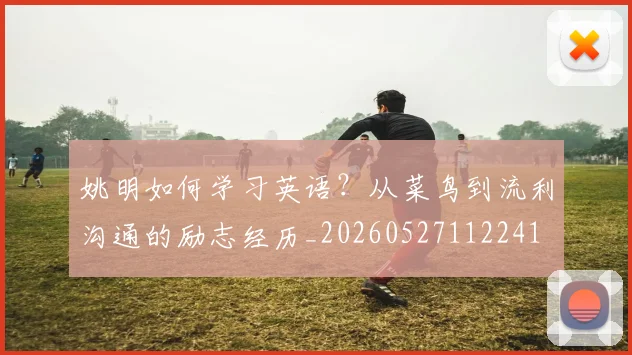 姚明如何学习英语?从菜鸟到流利沟通的励志经历_20260527112241