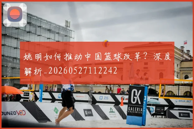 姚明如何推动中国篮球改革?深度解析_20260527112242